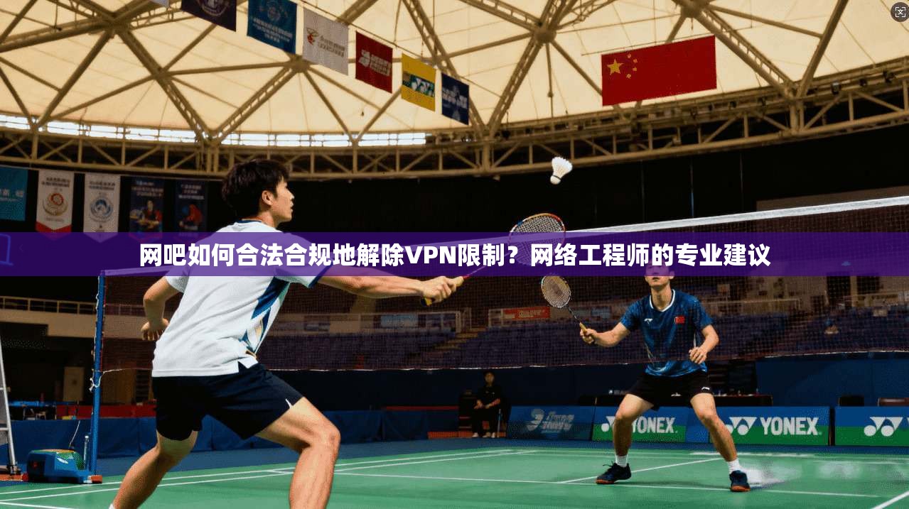 网吧如何合法合规地解除VPN限制?网络工程师的专业建议 第1张 网吧如何合法合规地解除VPN限制?网络工程师的专业建议 第1张