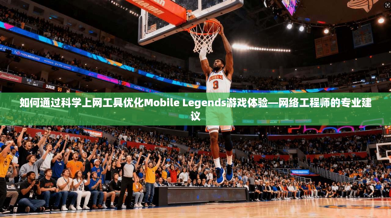 如何通过科学上网工具优化Mobile Legends游戏体验—网络工程师的专业建议  第1张