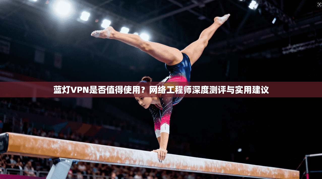 蓝灯VPN是否值得使用？网络工程师深度测评与实用建议  第1张