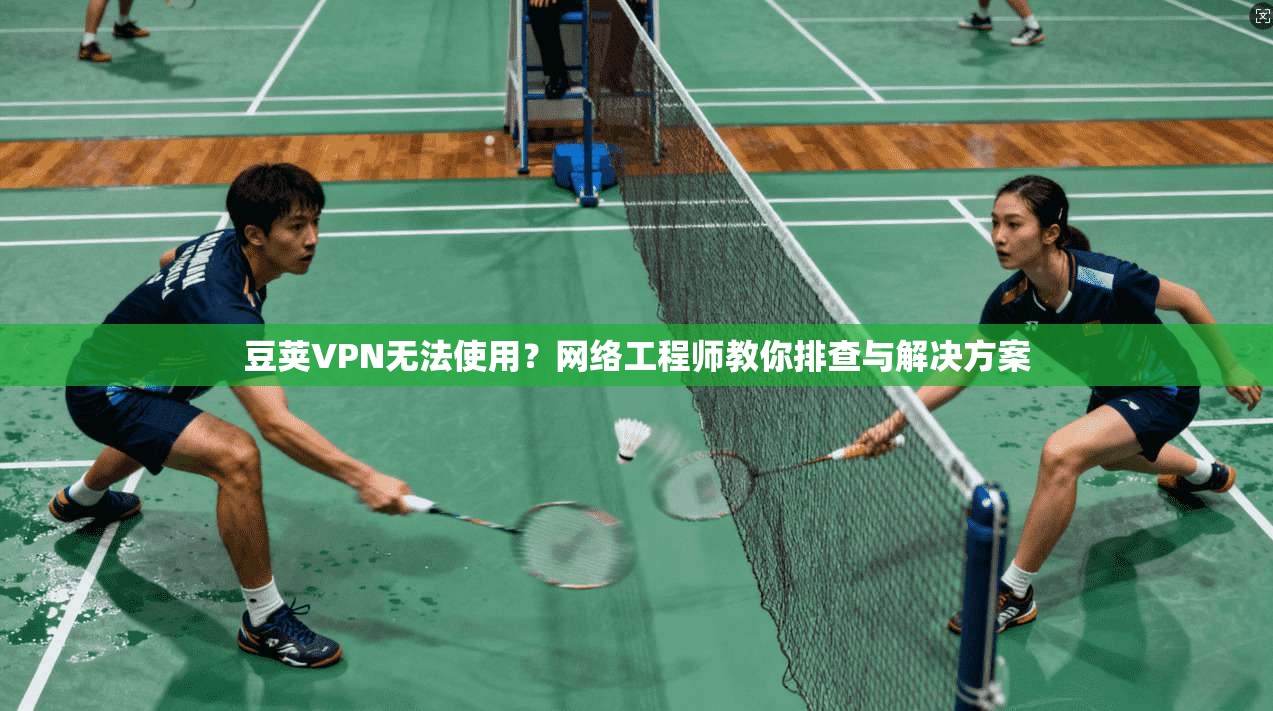 豆荚VPN无法使用？网络工程师教你排查与解决方案  第1张