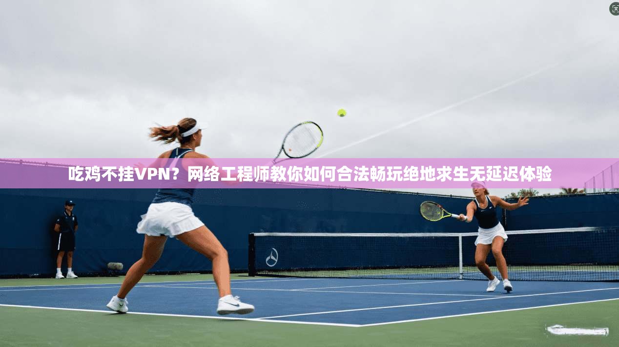 吃鸡不挂VPN？网络工程师教你如何合法畅玩绝地求生无延迟体验  第1张