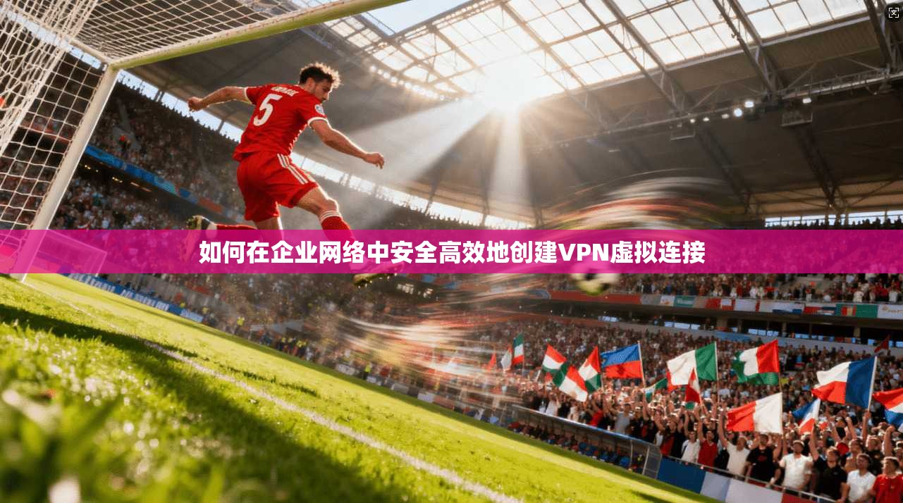 如何在企业网络中安全高效地创建VPN虚拟连接 第1张 如何在企业网络中安全高效地创建VPN虚拟连接 第1张