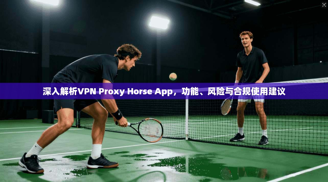 深入解析VPN Proxy Horse App,功能、风险与合规使用建议 第1张 深入解析VPN Proxy Horse App,功能、风险与合规使用建议 第1张