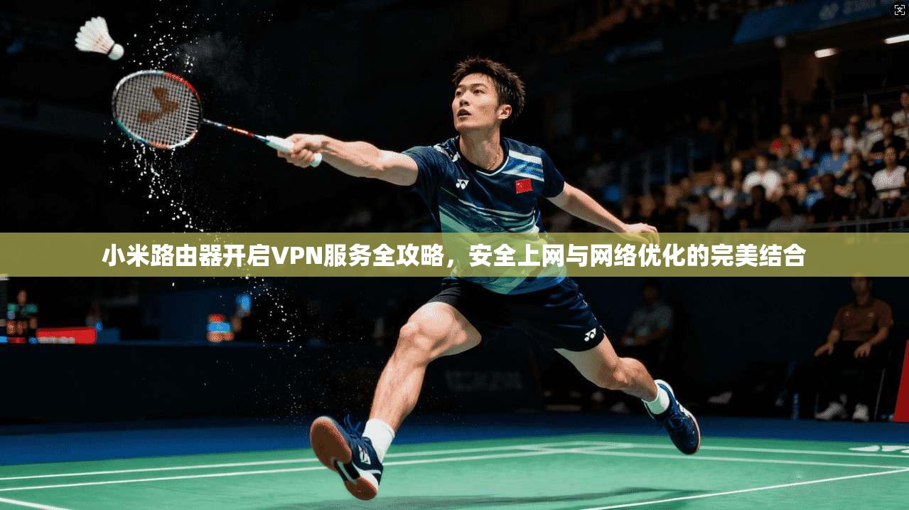 小米路由器开启VPN服务全攻略,安全上网与网络优化的完美结合 第1张 小米路由器开启VPN服务全攻略,安全上网与网络优化的完美结合 第1张