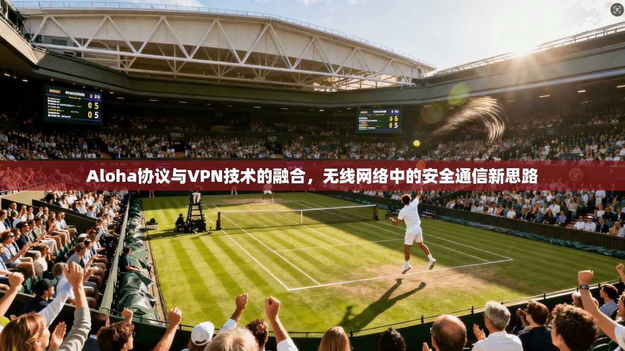 Aloha协议与VPN技术的融合,无线网络中的安全通信新思路 第1张 Aloha协议与VPN技术的融合,无线网络中的安全通信新思路 第1张
