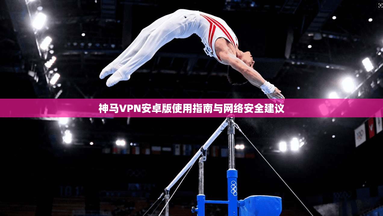 神马VPN安卓版使用指南与网络安全建议  第1张