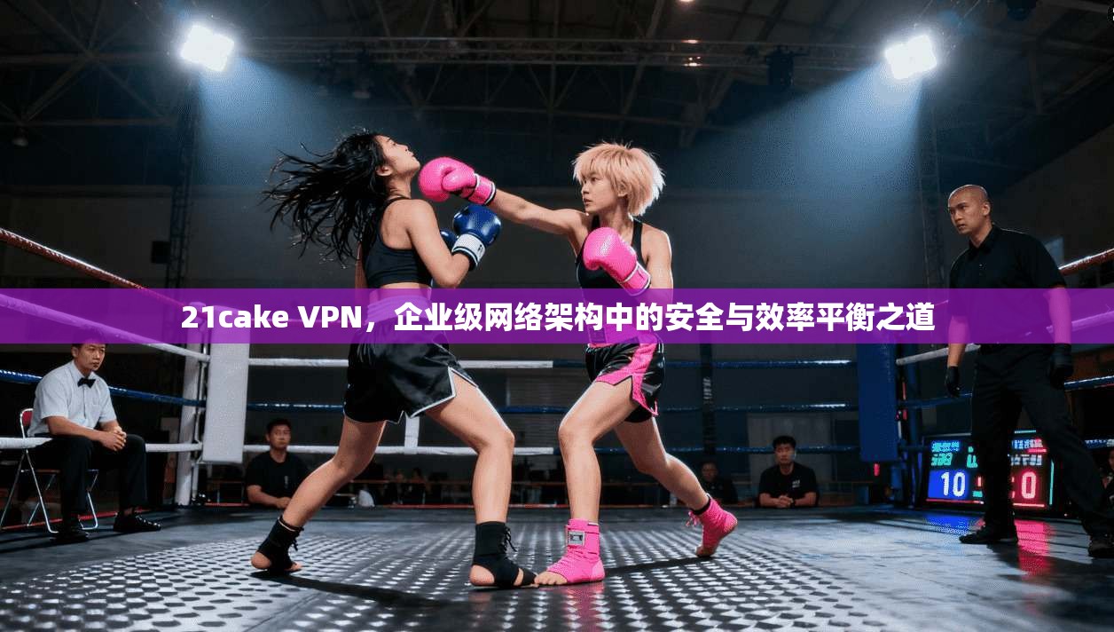 21cake VPN,企业级网络架构中的安全与效率平衡之道 第1张 21cake VPN,企业级网络架构中的安全与效率平衡之道 第1张