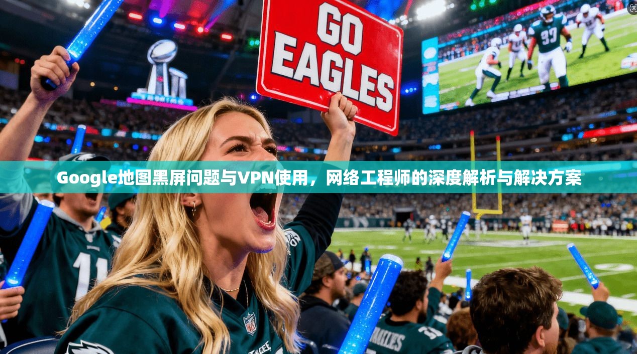 Google地图黑屏问题与VPN使用,网络工程师的深度解析与解决方案 第1张 Google地图黑屏问题与VPN使用,网络工程师的深度解析与解决方案 第1张