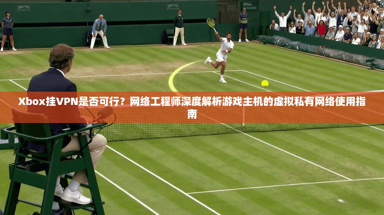 Xbox挂VPN是否可行？网络工程师深度解析游戏主机的虚拟私有网络使用指南  第1张