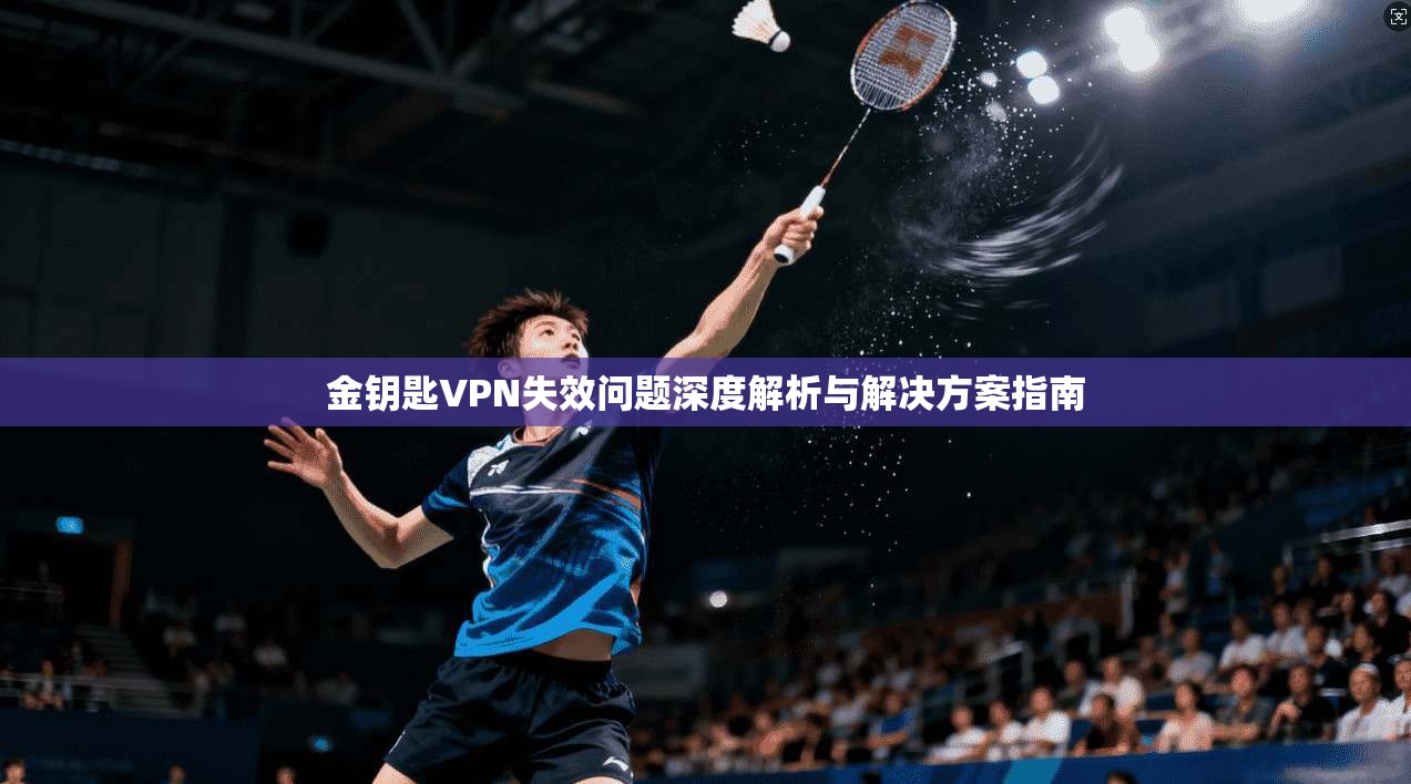 金钥匙VPN失效问题深度解析与解决方案指南 第1张 金钥匙VPN失效问题深度解析与解决方案指南 第1张