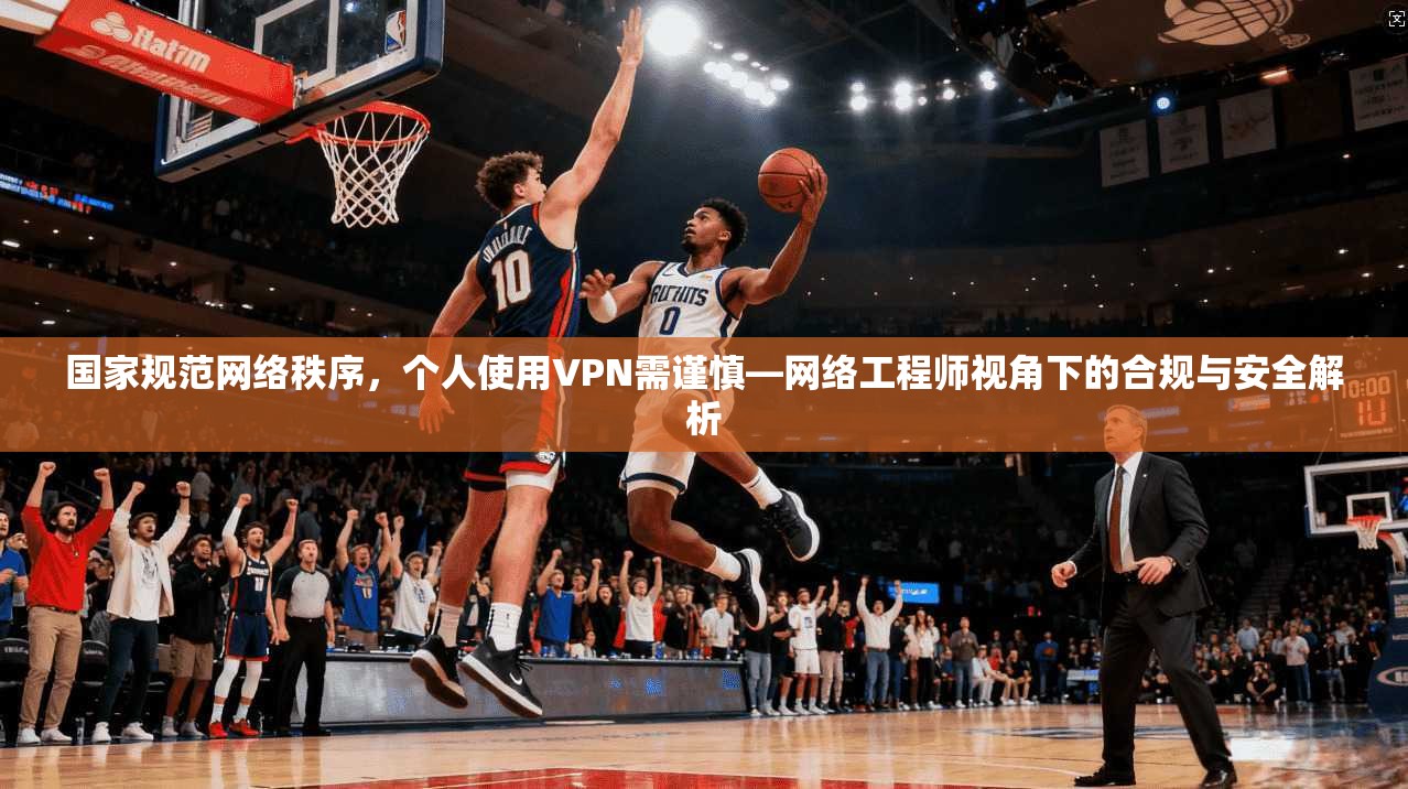 国家规范网络秩序,个人使用VPN需谨慎—网络工程师视角下的合规与安全解析 第1张 国家规范网络秩序,个人使用VPN需谨慎—网络工程师视角下的合规与安全解析 第1张