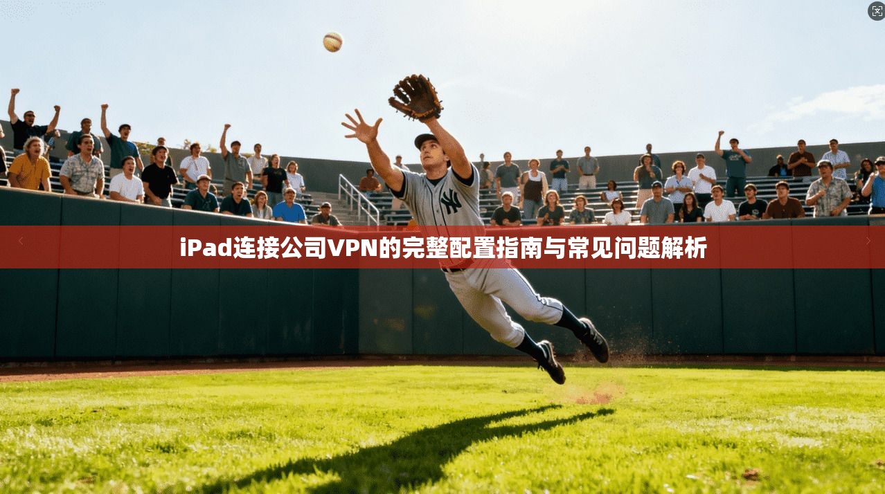 iPad连接公司VPN的完整配置指南与常见问题解析  第1张