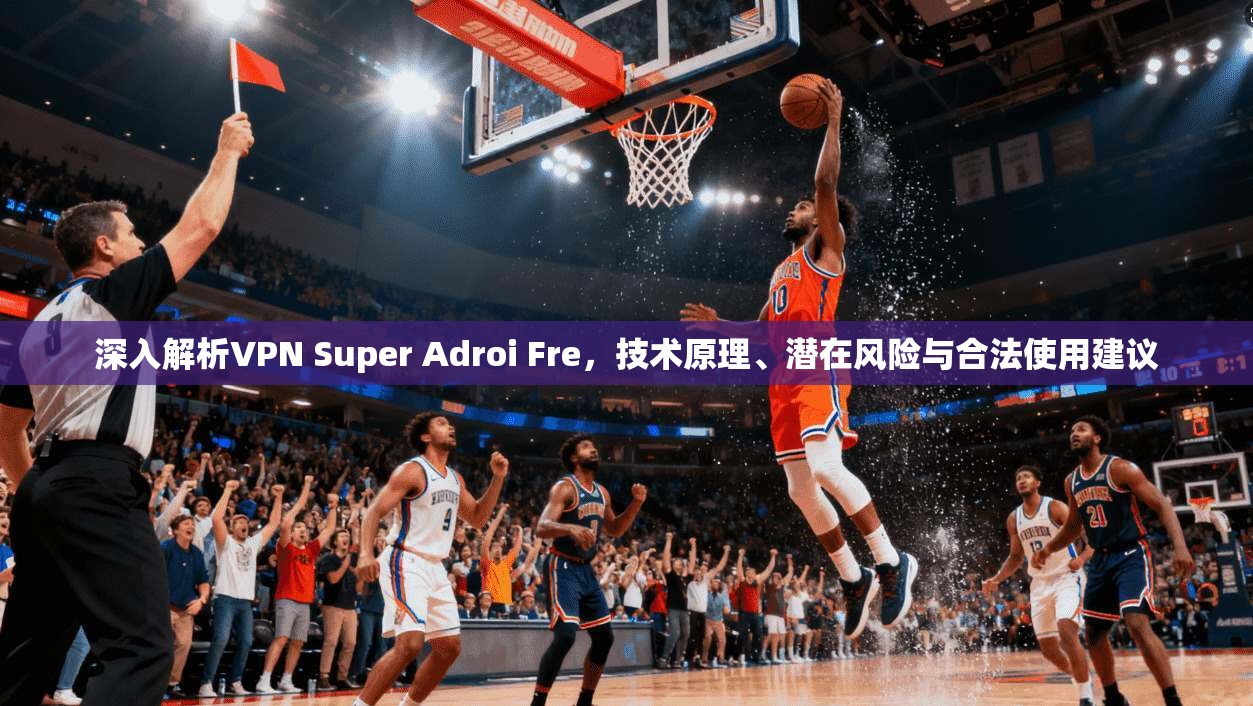 深入解析VPN Super Adroi Fre，技术原理、潜在风险与合法使用建议  第1张
