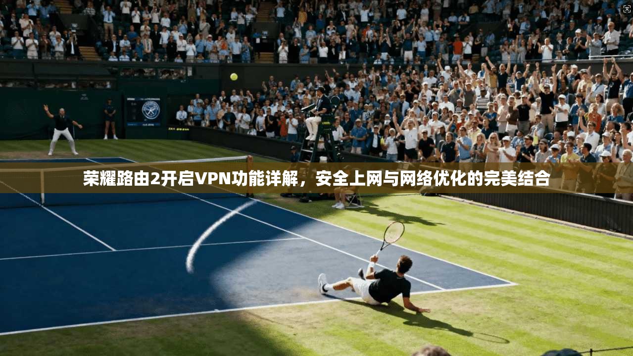 荣耀路由2开启VPN功能详解，安全上网与网络优化的完美结合  第1张