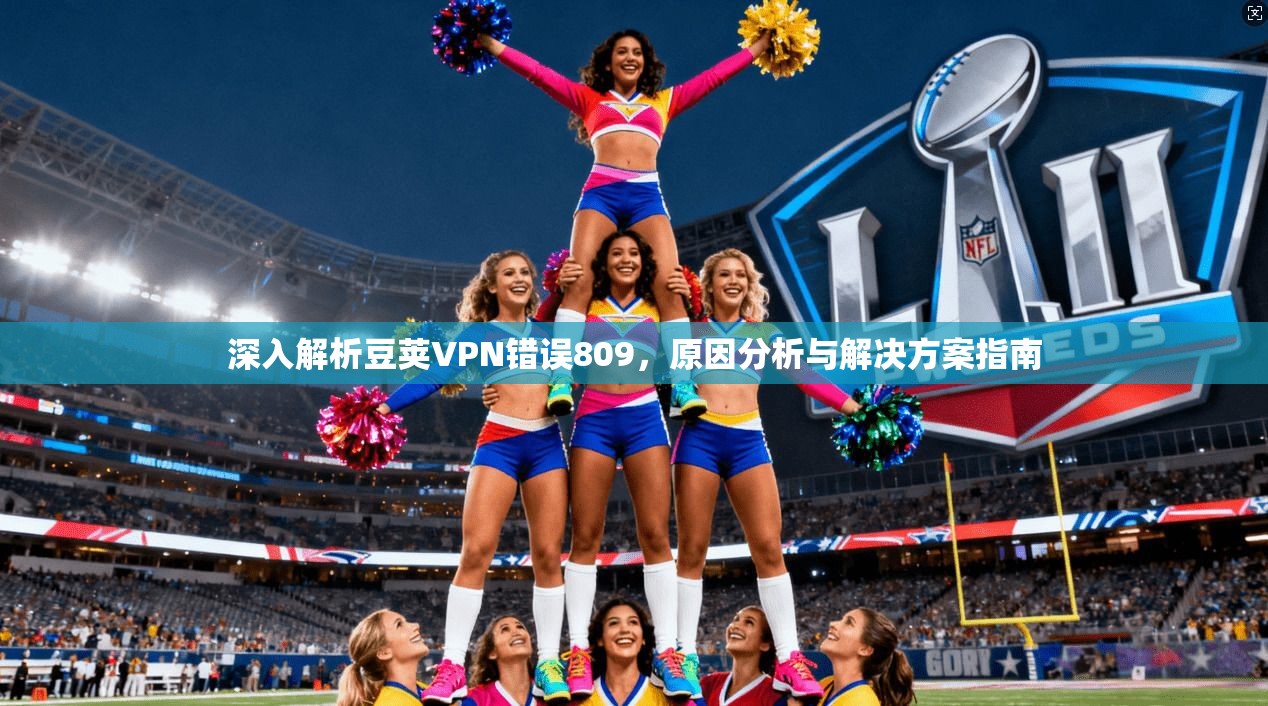 深入解析豆荚VPN错误809,原因分析与解决方案指南 第1张 深入解析豆荚VPN错误809,原因分析与解决方案指南 第1张