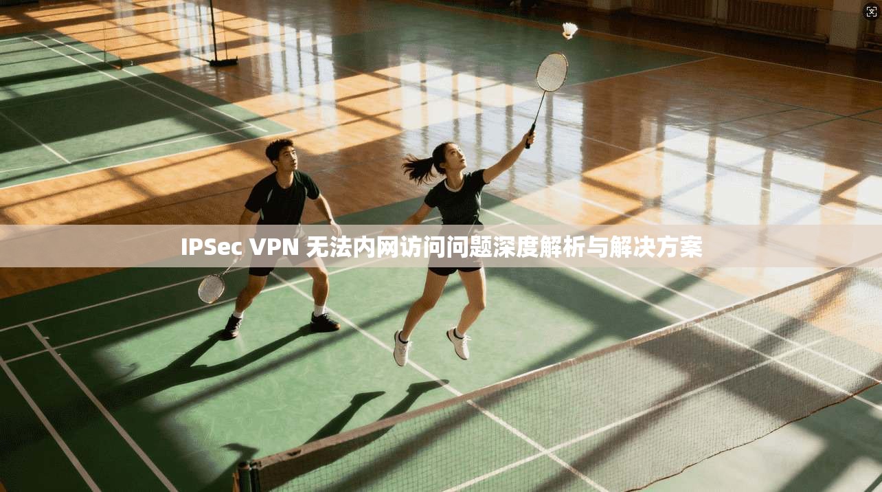 IPSec VPN 无法内网访问问题深度解析与解决方案  第1张