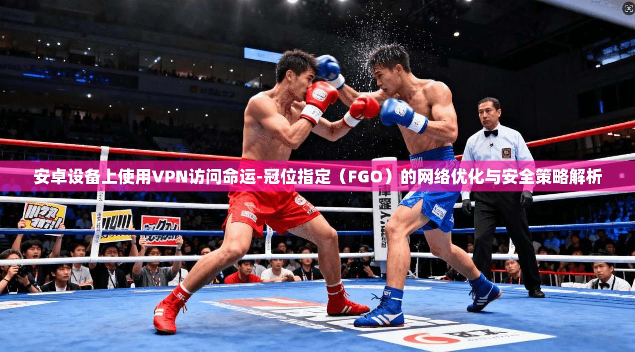 安卓设备上使用VPN访问命运-冠位指定（FGO）的网络优化与安全策略解析  第1张