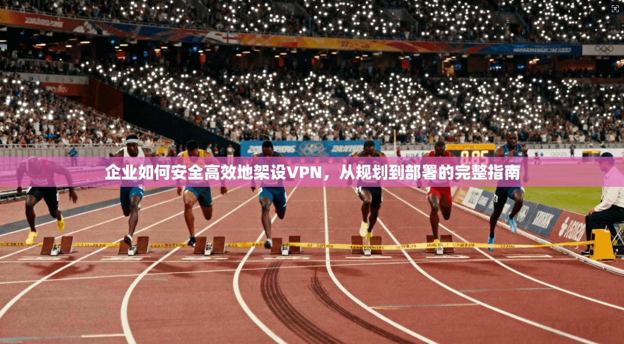 企业如何安全高效地架设VPN，从规划到部署的完整指南  第1张