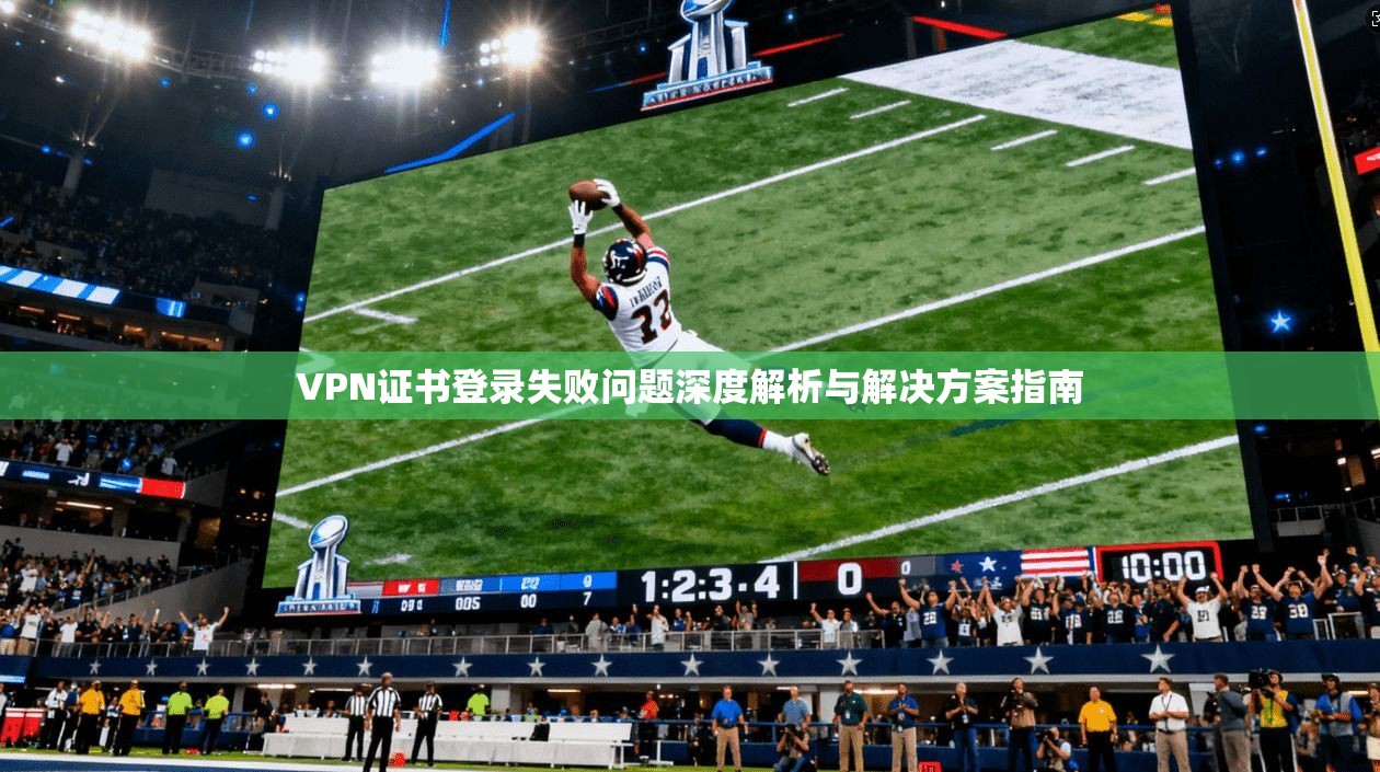 VPN证书登录失败问题深度解析与解决方案指南  第1张