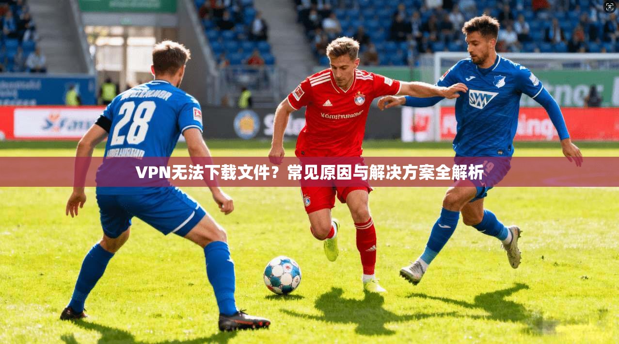 VPN无法下载文件?常见原因与解决方案全解析 第1张 VPN无法下载文件?常见原因与解决方案全解析 第1张
