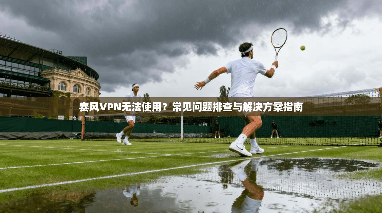 赛风VPN无法使用？常见问题排查与解决方案指南  第1张