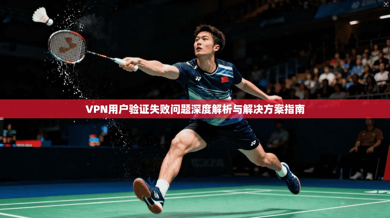 VPN用户验证失败问题深度解析与解决方案指南 第1张 VPN用户验证失败问题深度解析与解决方案指南 第1张