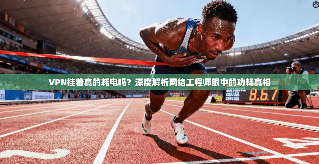VPN挂着真的耗电吗？深度解析网络工程师眼中的功耗真相  第1张
