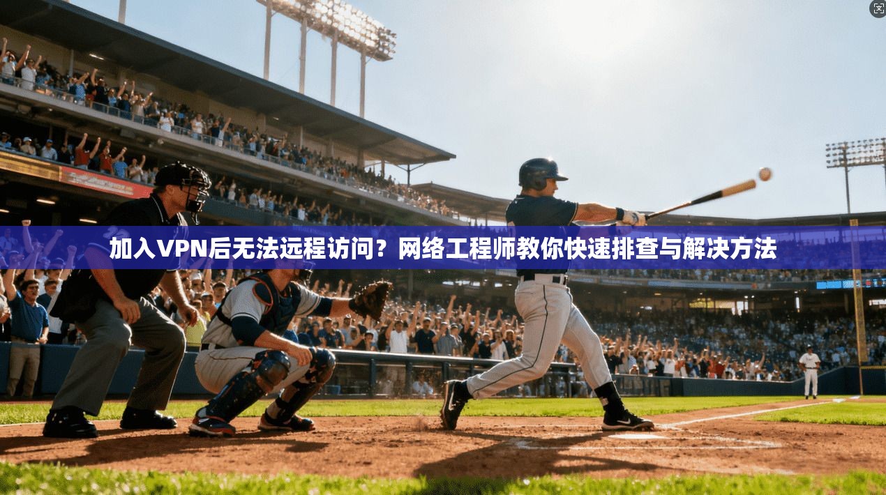 加入VPN后无法远程访问？网络工程师教你快速排查与解决方法  第1张