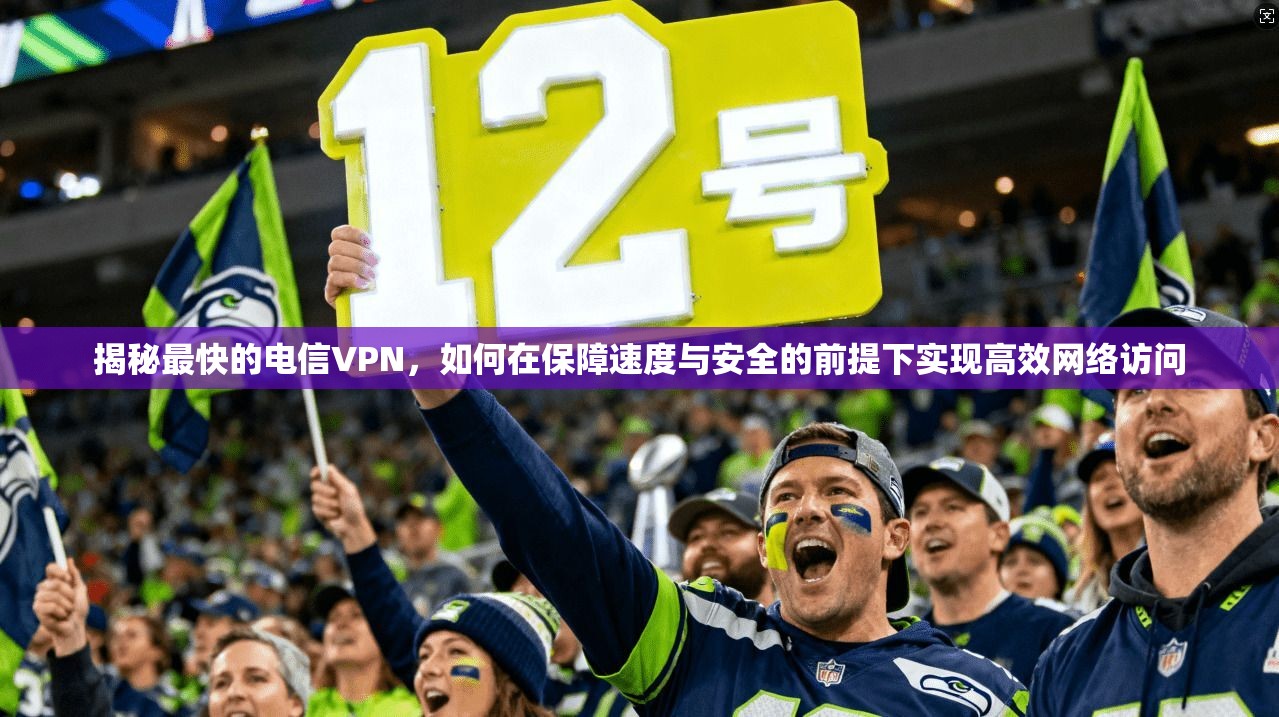 揭秘最快的电信VPN,如何在保障速度与安全的前提下实现高效网络访问 第1张 揭秘最快的电信VPN,如何在保障速度与安全的前提下实现高效网络访问 第1张
