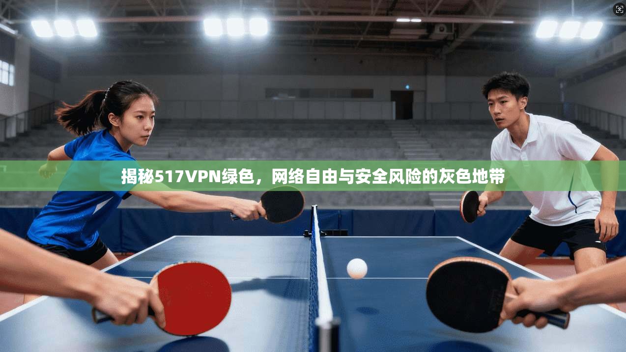 揭秘517VPN绿色,网络自由与安全风险的灰色地带 第1张 揭秘517VPN绿色,网络自由与安全风险的灰色地带 第1张