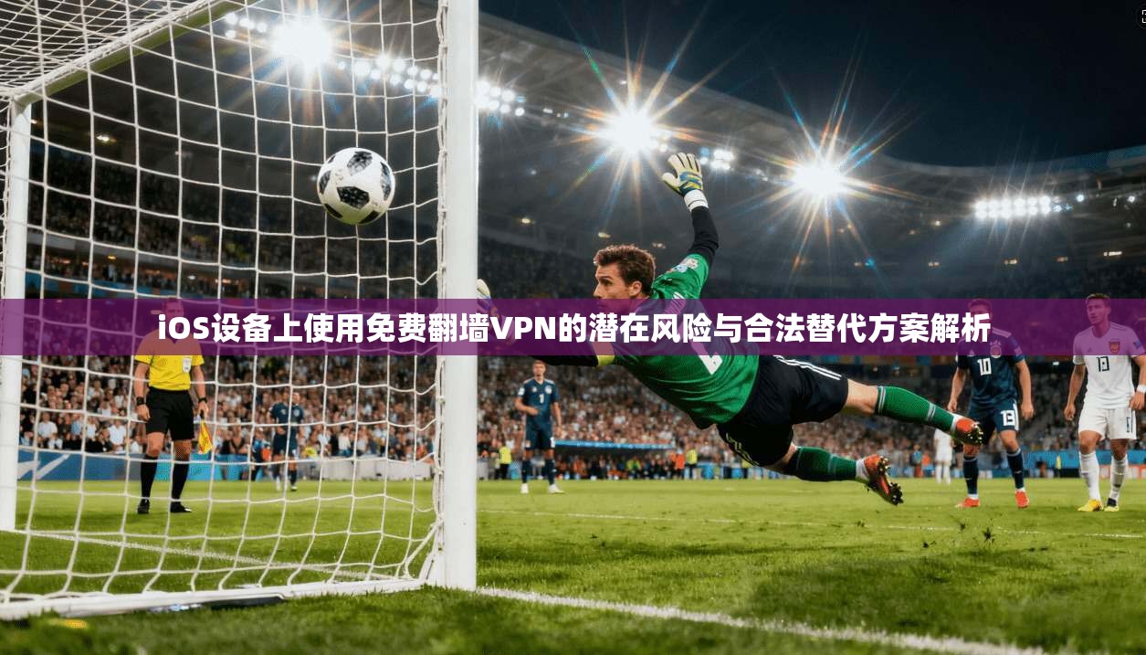 iOS设备上使用免费翻墙VPN的潜在风险与合法替代方案解析  第1张