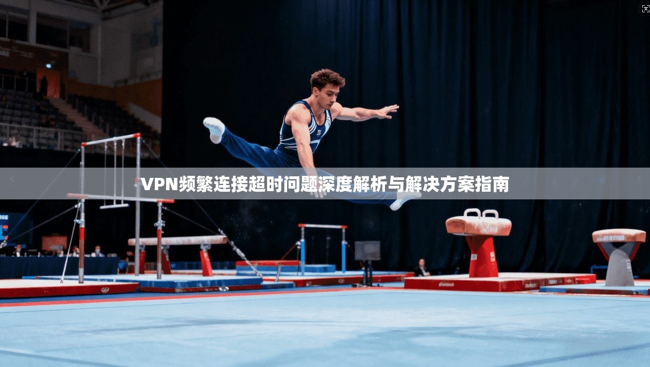 VPN频繁连接超时问题深度解析与解决方案指南 第1张 VPN频繁连接超时问题深度解析与解决方案指南 第1张