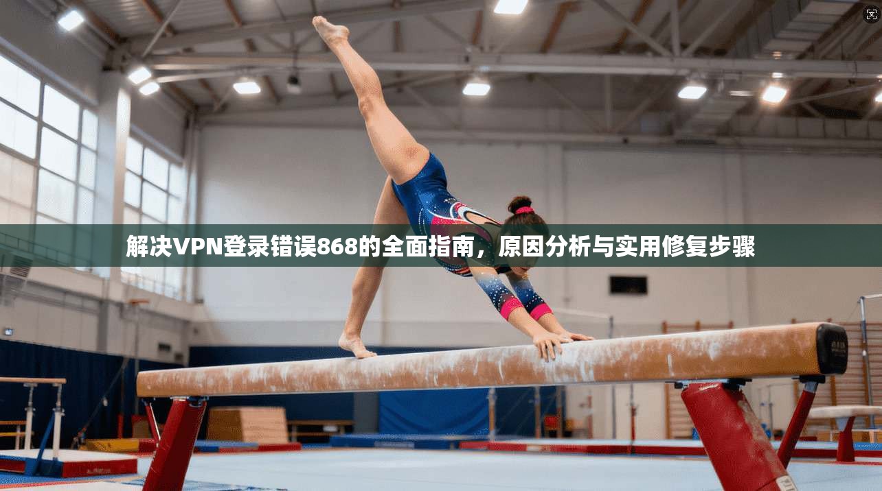 解决VPN登录错误868的全面指南,原因分析与实用修复步骤 第1张 解决VPN登录错误868的全面指南,原因分析与实用修复步骤 第1张