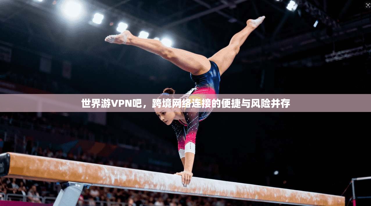 世界游VPN吧,跨境网络连接的便捷与风险并存 第1张 世界游VPN吧,跨境网络连接的便捷与风险并存 第1张