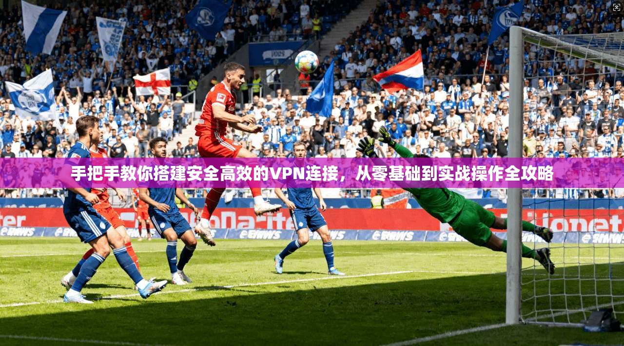 手把手教你搭建安全高效的VPN连接，从零基础到实战操作全攻略  第1张