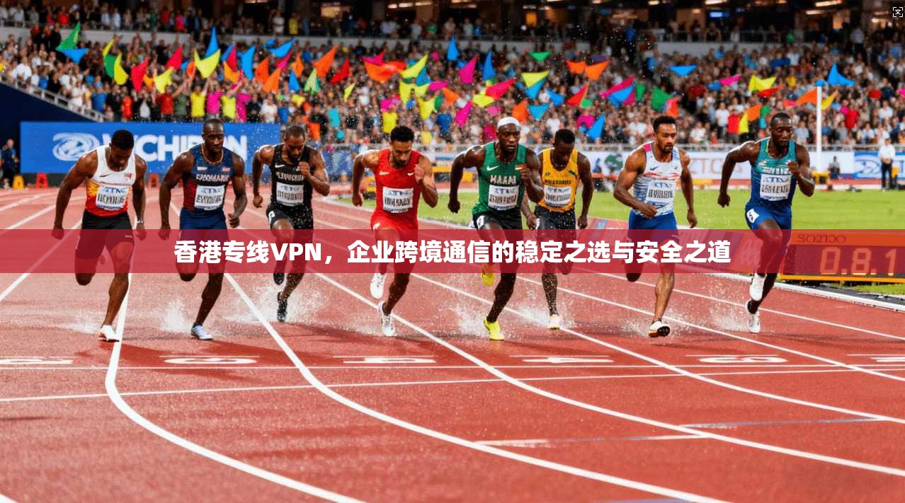 香港专线VPN,企业跨境通信的稳定之选与安全之道 第1张 香港专线VPN,企业跨境通信的稳定之选与安全之道 第1张
