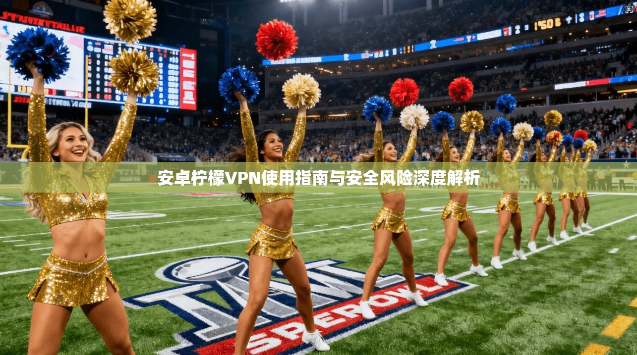 安卓柠檬VPN使用指南与安全风险深度解析 第1张 安卓柠檬VPN使用指南与安全风险深度解析 第1张