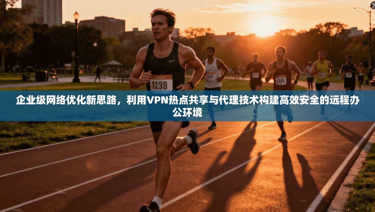 企业级网络优化新思路，利用VPN热点共享与代理技术构建高效安全的远程办公环境  第1张