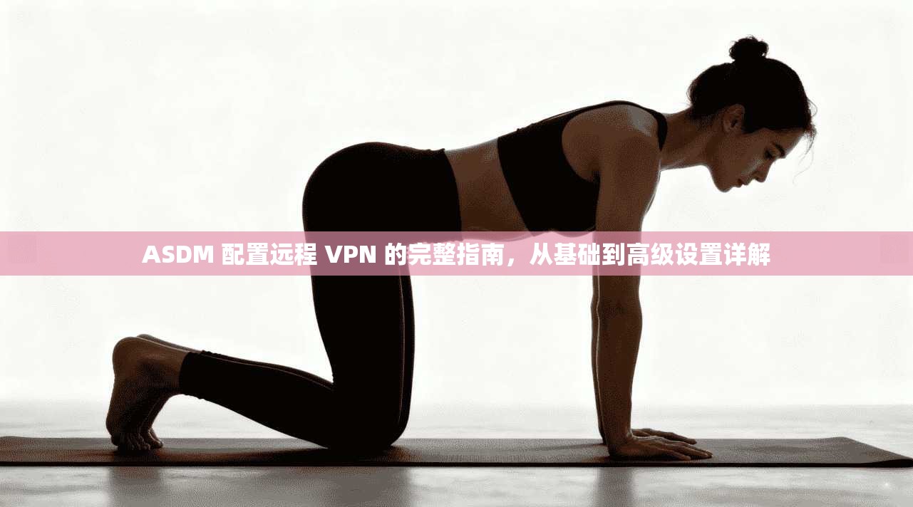 ASDM 配置远程 VPN 的完整指南，从基础到高级设置详解  第1张
