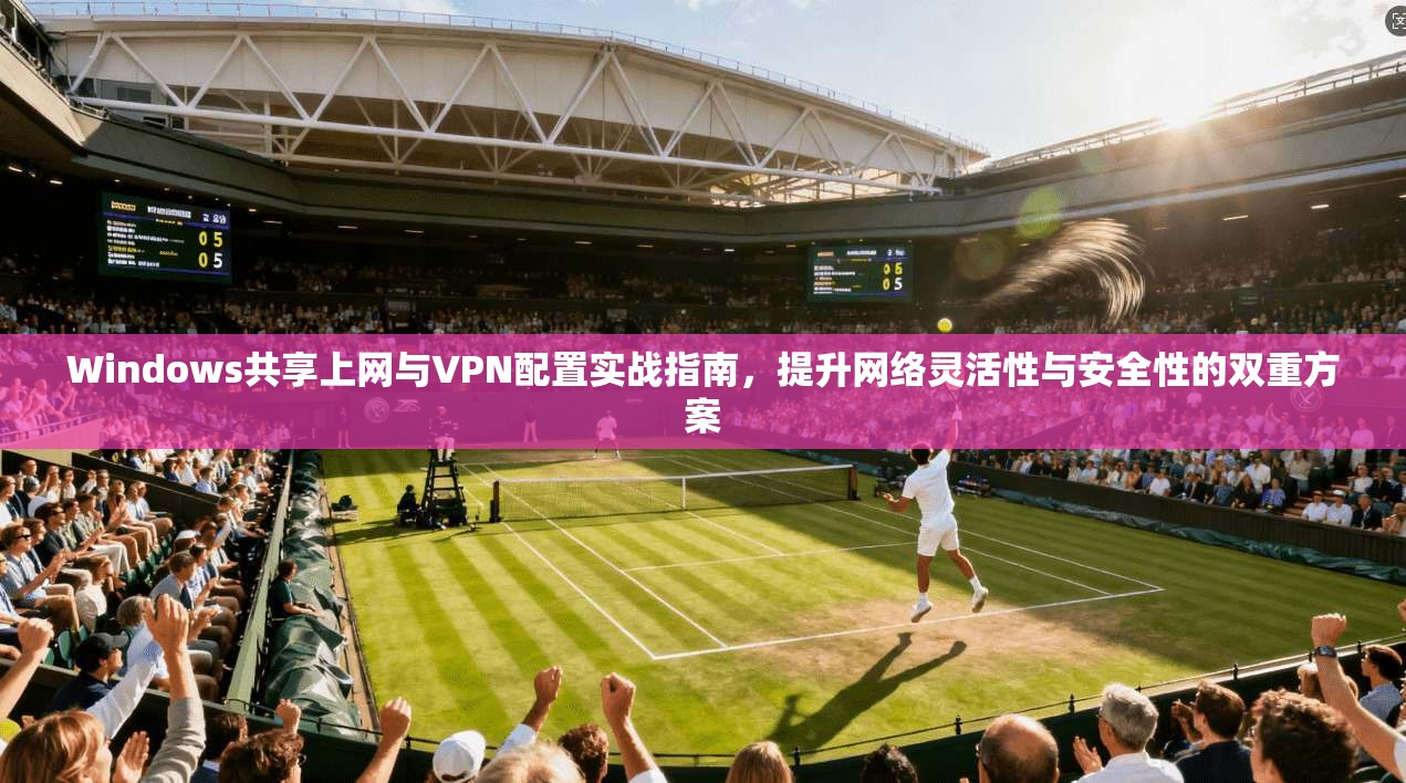Windows共享上网与VPN配置实战指南,提升网络灵活性与安全性的双重方案 第1张 Windows共享上网与VPN配置实战指南,提升网络灵活性与安全性的双重方案 第1张