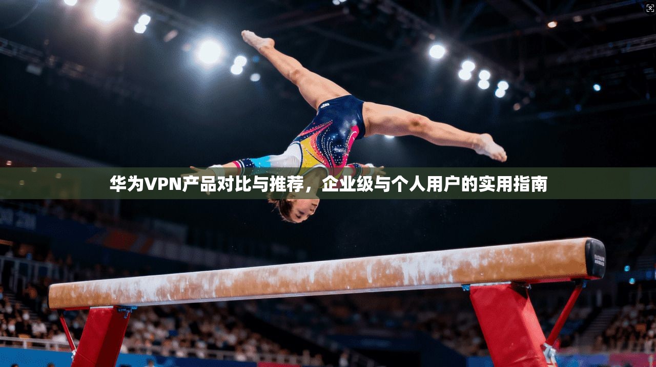 华为VPN产品对比与推荐，企业级与个人用户的实用指南  第1张