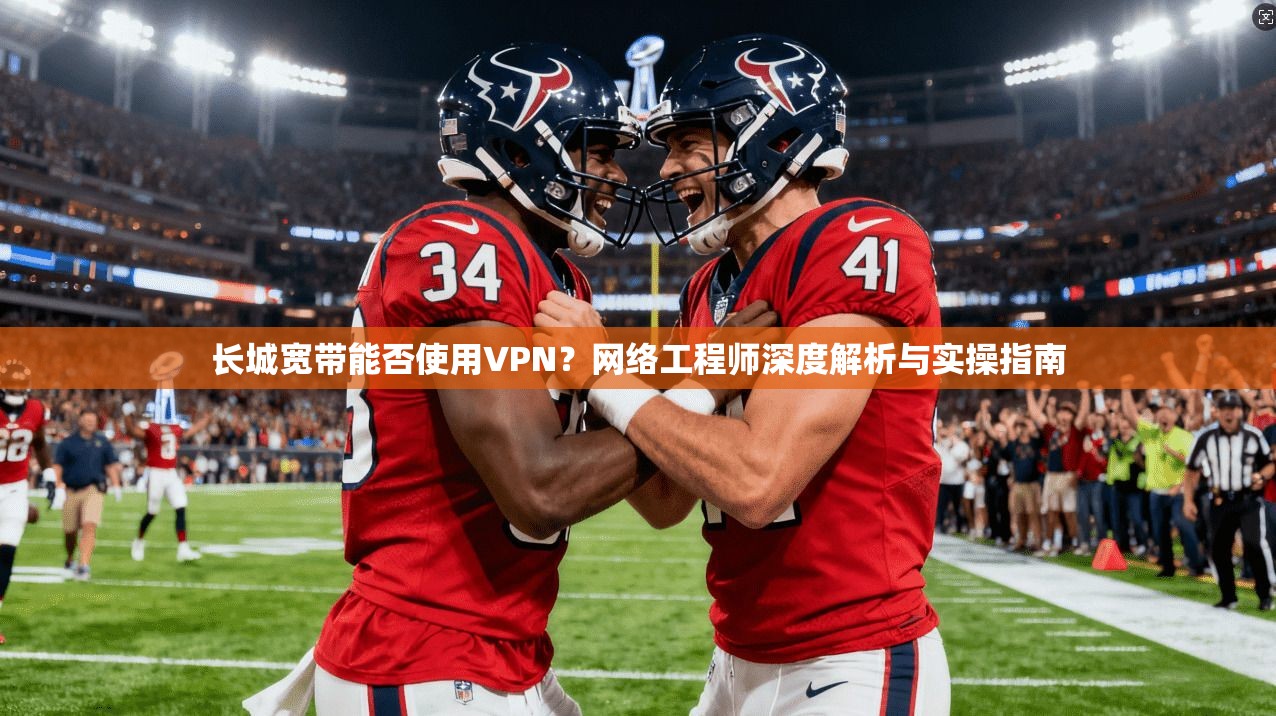 长城宽带能否使用VPN？网络工程师深度解析与实操指南  第1张