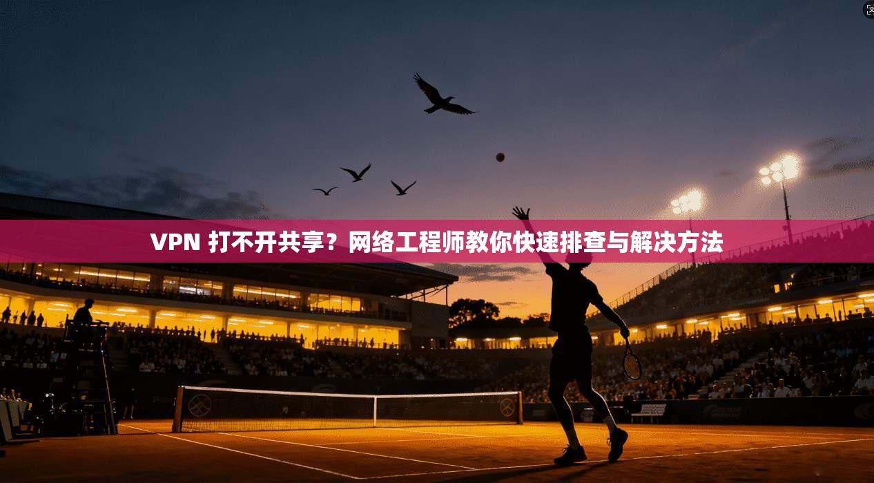 VPN 打不开共享?网络工程师教你快速排查与解决方法 第1张 VPN 打不开共享?网络工程师教你快速排查与解决方法 第1张