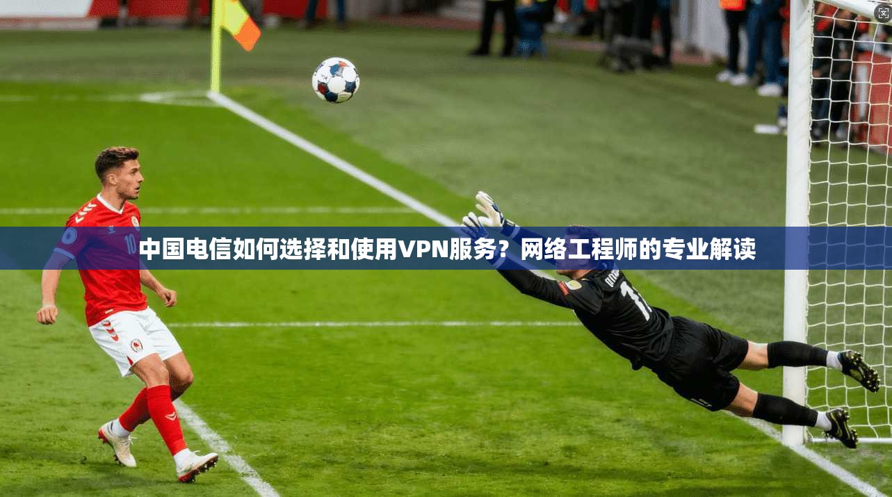 中国电信如何选择和使用VPN服务?网络工程师的专业解读 第1张 中国电信如何选择和使用VPN服务?网络工程师的专业解读 第1张