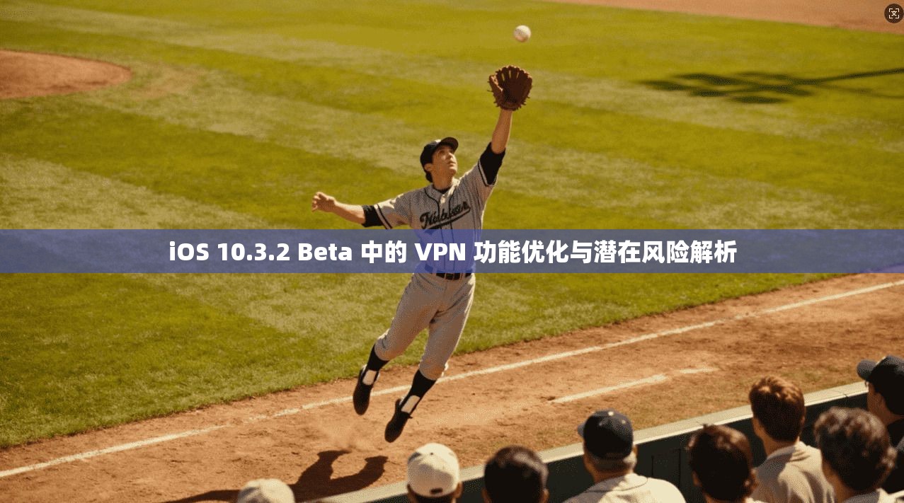 iOS 10.3.2 Beta 中的 VPN 功能优化与潜在风险解析  第1张