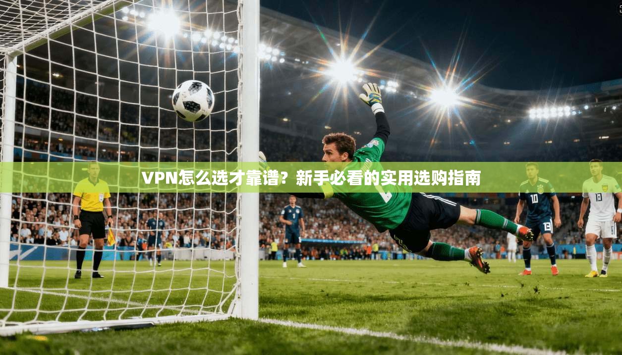 VPN怎么选才靠谱？新手必看的实用选购指南  第1张