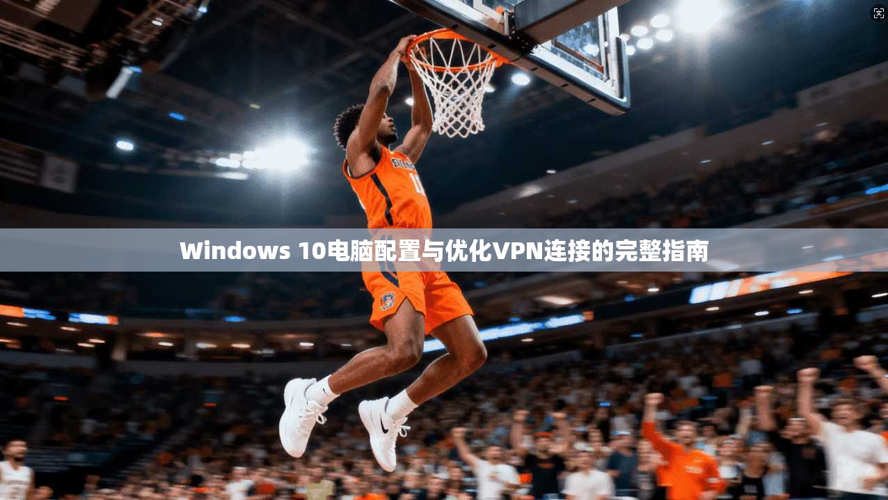 Windows 10电脑配置与优化VPN连接的完整指南 第1张 Windows 10电脑配置与优化VPN连接的完整指南 第1张