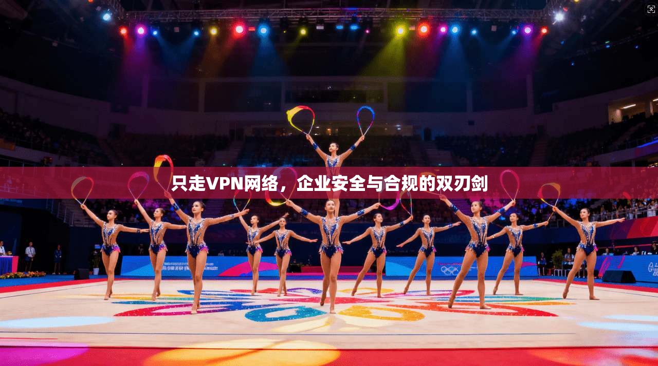 只走VPN网络,企业安全与合规的双刃剑 第1张 只走VPN网络,企业安全与合规的双刃剑 第1张