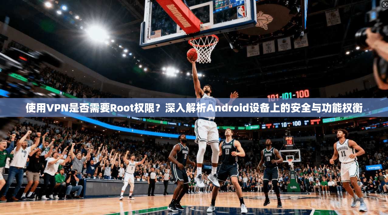 使用VPN是否需要Root权限?深入解析Android设备上的安全与功能权衡 第1张 使用VPN是否需要Root权限?深入解析Android设备上的安全与功能权衡 第1张