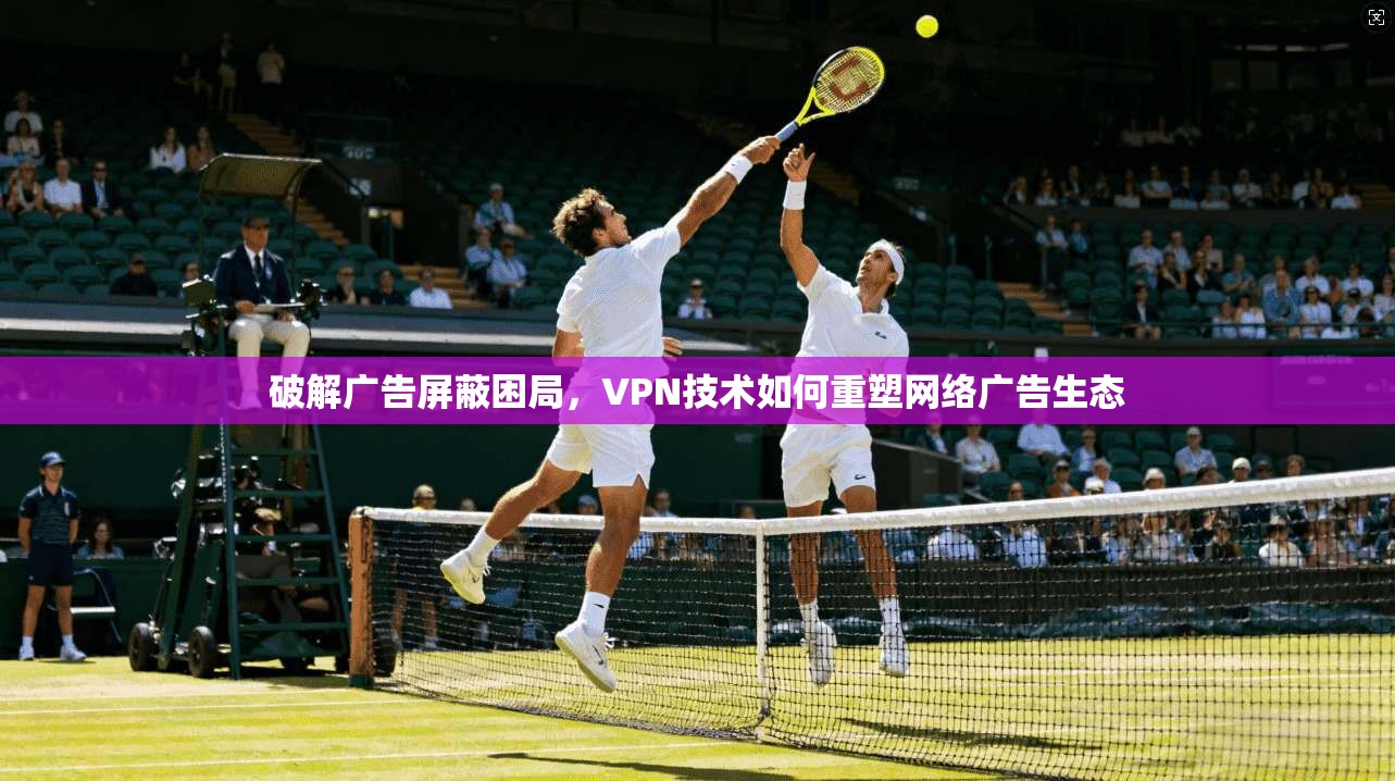 破解广告屏蔽困局,VPN技术如何重塑网络广告生态 第1张 破解广告屏蔽困局,VPN技术如何重塑网络广告生态 第1张